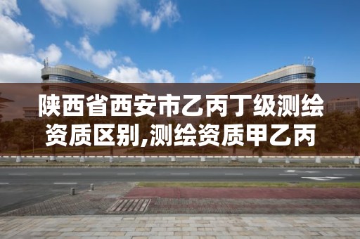 陜西省西安市乙丙丁級測繪資質區別,測繪資質甲乙丙丁區別