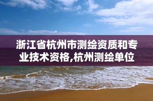 浙江省杭州市測繪資質和專業技術資格,杭州測繪單位。