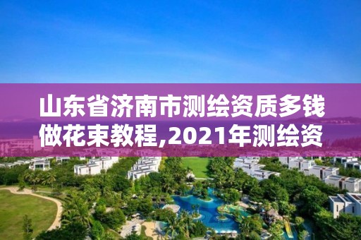 山東省濟南市測繪資質多錢做花束教程,2021年測繪資質人員要求。