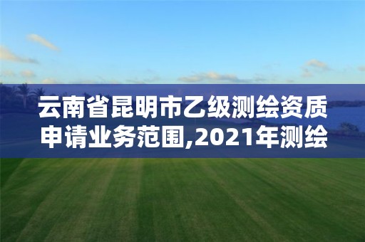 云南省昆明市乙級測繪資質申請業務范圍,2021年測繪乙級資質申報條件。