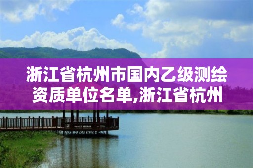 浙江省杭州市國內(nèi)乙級測繪資質(zhì)單位名單,浙江省杭州市國內(nèi)乙級測繪資質(zhì)單位名單公示。