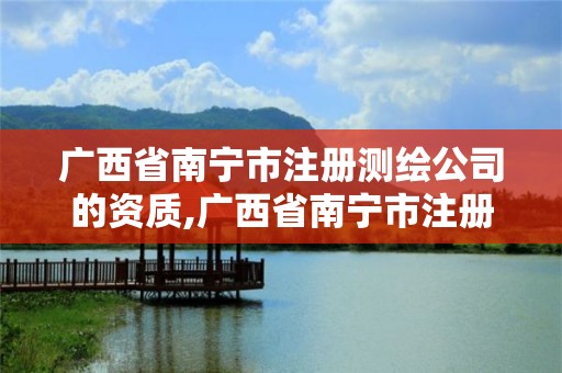 廣西省南寧市注冊測繪公司的資質,廣西省南寧市注冊測繪公司的資質查詢