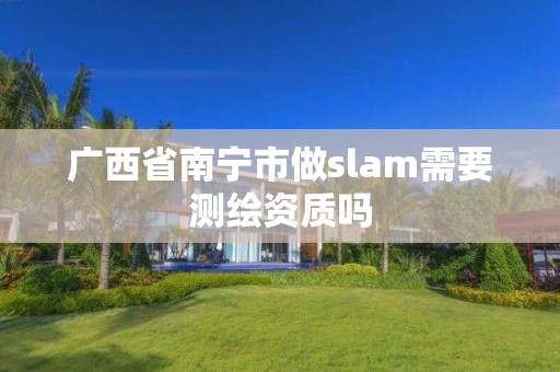 廣西省南寧市做slam需要測繪資質嗎