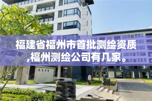 福建省福州市首批測繪資質,福州測繪公司有幾家。