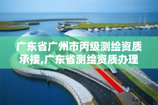 廣東省廣州市丙級測繪資質承接,廣東省測繪資質辦理流程