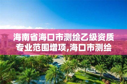 海南省海口市測繪乙級資質專業范圍增項,海口市測繪公司。