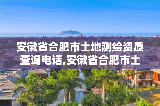 安徽省合肥市土地測繪資質查詢電話,安徽省合肥市土地測繪資質查詢電話號碼。