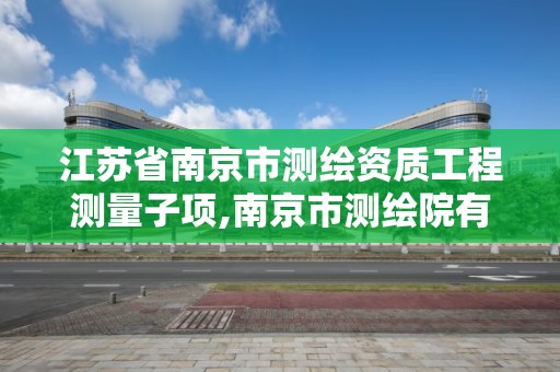 江蘇省南京市測繪資質工程測量子項,南京市測繪院有限公司