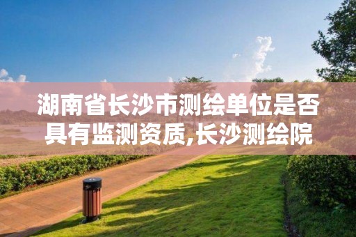 湖南省長沙市測繪單位是否具有監(jiān)測資質(zhì),長沙測繪院地址。