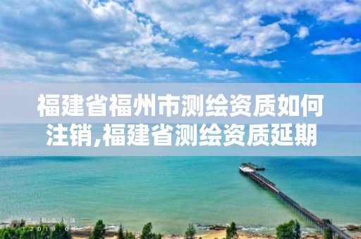 福建省福州市測繪資質(zhì)如何注銷,福建省測繪資質(zhì)延期一年