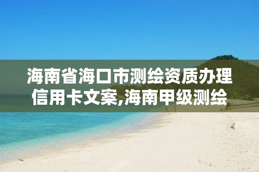 海南省海口市測繪資質辦理信用卡文案,海南甲級測繪資質單位。