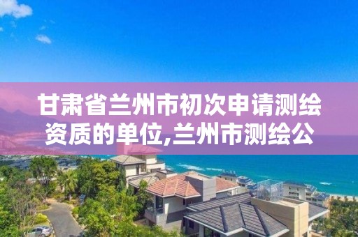 甘肅省蘭州市初次申請測繪資質的單位,蘭州市測繪公司有哪些