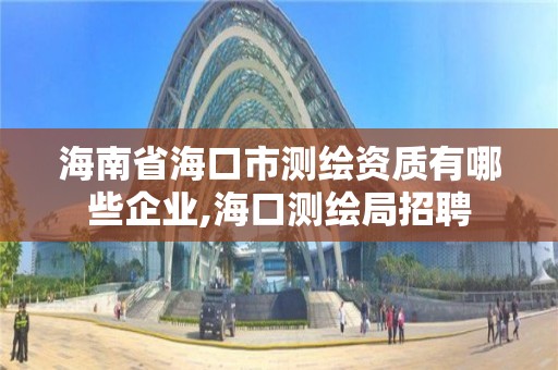 海南省海口市測繪資質有哪些企業,海口測繪局招聘