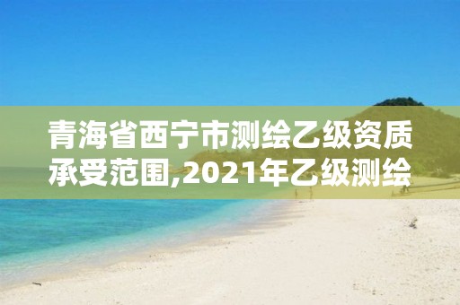 青海省西寧市測繪乙級資質承受范圍,2021年乙級測繪資質申報材料