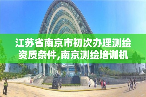 江蘇省南京市初次辦理測繪資質條件,南京測繪培訓機構