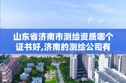 山東省濟南市測繪資質哪個證書好,濟南的測繪公司有哪些