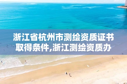 浙江省杭州市測繪資質(zhì)證書取得條件,浙江測繪資質(zhì)辦理流程。