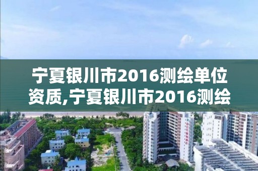 寧夏銀川市2016測繪單位資質,寧夏銀川市2016測繪單位資質證書查詢