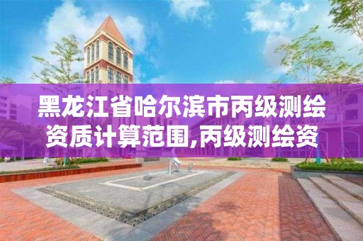 黑龍江省哈爾濱市丙級測繪資質計算范圍,丙級測繪資質人員數量要求