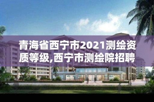 青海省西寧市2021測繪資質等級,西寧市測繪院招聘公示