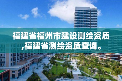 福建省福州市建設(shè)測(cè)繪資質(zhì),福建省測(cè)繪資質(zhì)查詢。