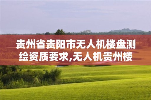 貴州省貴陽市無人機樓盤測繪資質(zhì)要求,無人機貴州樓房。