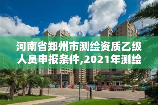 河南省鄭州市測繪資質乙級人員申報條件,2021年測繪資質乙級人員要求。