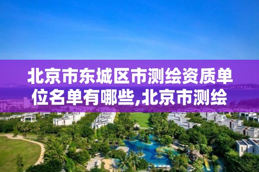 北京市東城區市測繪資質單位名單有哪些,北京市測繪公司電話號和地址。