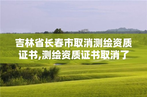 吉林省長春市取消測繪資質(zhì)證書,測繪資質(zhì)證書取消了嗎