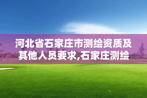 河北省石家莊市測繪資質及其他人員要求,石家莊測繪局屬于哪個區。