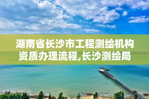 湖南省長沙市工程測繪機構資質辦理流程,長沙測繪局招聘信息。