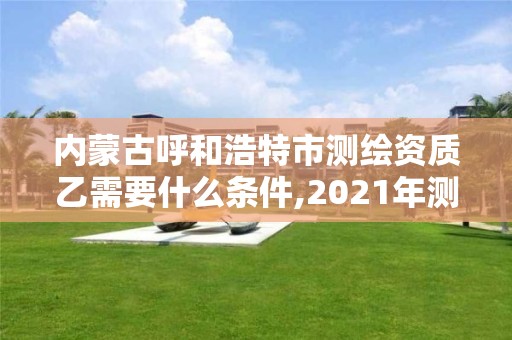 內蒙古呼和浩特市測繪資質乙需要什么條件,2021年測繪資質乙級人員要求。