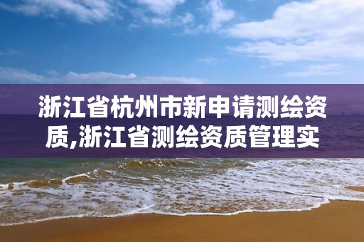 浙江省杭州市新申請測繪資質,浙江省測繪資質管理實施細則