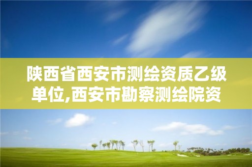 陜西省西安市測繪資質(zhì)乙級單位,西安市勘察測繪院資質(zhì)等級