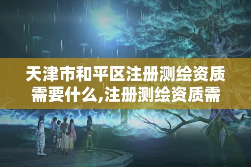 天津市和平區注冊測繪資質需要什么,注冊測繪資質需要什么條件