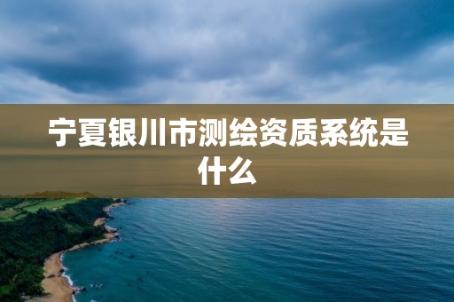 寧夏銀川市測繪資質(zhì)系統(tǒng)是什么