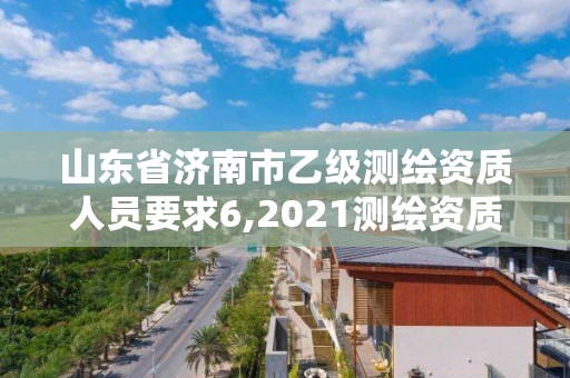 山東省濟南市乙級測繪資質人員要求6,2021測繪資質乙級人員要求