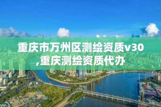 重慶市萬州區測繪資質v30,重慶測繪資質代辦