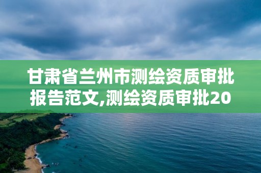 甘肅省蘭州市測繪資質審批報告范文,測繪資質審批2021