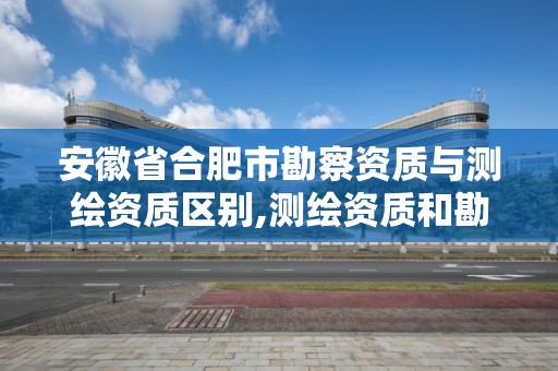 安徽省合肥市勘察資質與測繪資質區別,測繪資質和勘察資質。