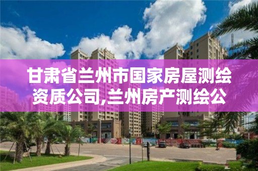 甘肅省蘭州市國家房屋測繪資質(zhì)公司,蘭州房產(chǎn)測繪公司