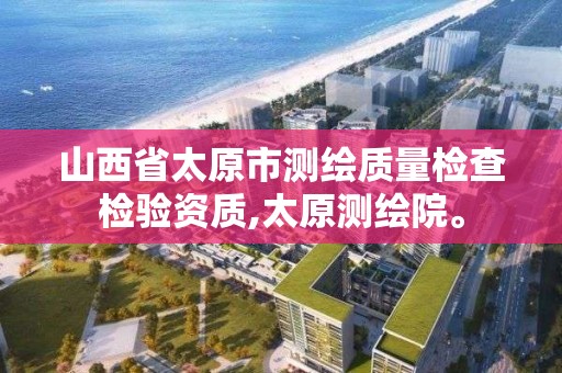 山西省太原市測繪質量檢查檢驗資質,太原測繪院。