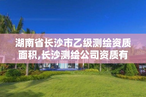 湖南省長沙市乙級測繪資質面積,長沙測繪公司資質有哪家