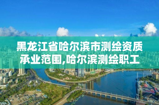 黑龍江省哈爾濱市測繪資質承業(yè)范圍,哈爾濱測繪職工中等專業(yè)學校