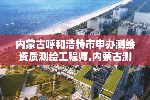 內蒙古呼和浩特市申辦測繪資質測繪工程師,內蒙古測繪資質代辦