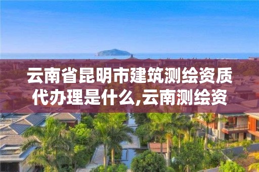 云南省昆明市建筑測(cè)繪資質(zhì)代辦理是什么,云南測(cè)繪資質(zhì)管理系統(tǒng)。