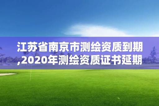 江蘇省南京市測繪資質(zhì)到期,2020年測繪資質(zhì)證書延期