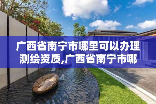 廣西省南寧市哪里可以辦理測(cè)繪資質(zhì),廣西省南寧市哪里可以辦理測(cè)繪資質(zhì)證