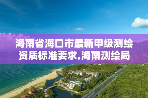 海南省?？谑凶钚录准墱y繪資質標準要求,海南測繪局招聘