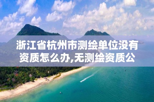 浙江省杭州市測繪單位沒有資質怎么辦,無測繪資質公司進行測繪的后果